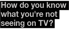 How do you know what you are not seeing on TV?